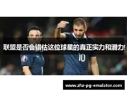 联盟是否会错估这位球星的真正实力和潜力 联盟是否会错估这位球星的真正实力和潜力