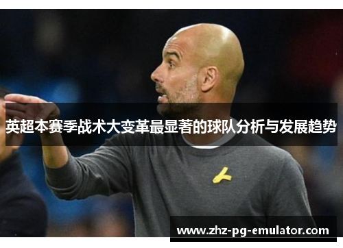 英超本赛季战术大变革最显著的球队分析与发展趋势 英超本赛季战术大变革最显著的球队分析与发展趋势