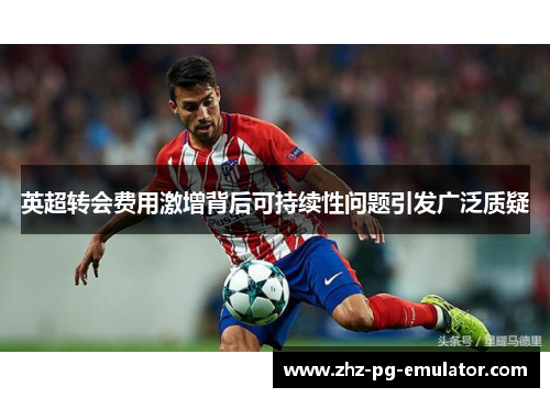 英超转会费用激增背后可持续性问题引发广泛质疑 英超转会费用激增背后可持续性问题引发广泛质疑