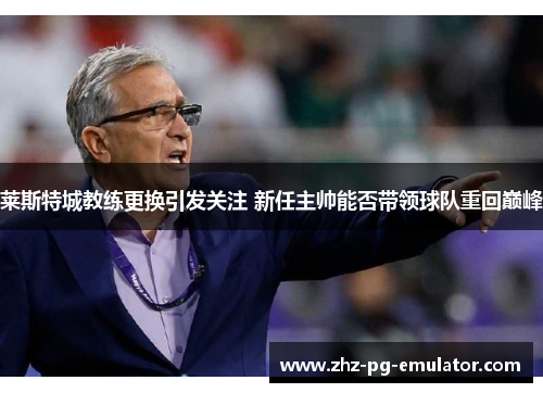 莱斯特城教练更换引发关注 新任主帅能否带领球队重回巅峰 莱斯特城教练更换引发关注 新任主帅能否带领球队重回巅峰