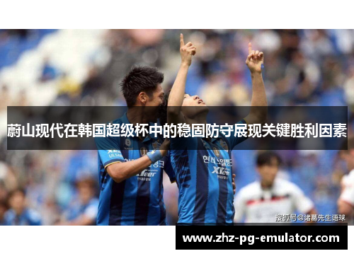 蔚山现代在韩国超级杯中的稳固防守展现关键胜利因素 蔚山现代在韩国超级杯中的稳固防守展现关键胜利因素