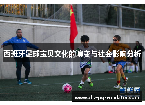 西班牙足球宝贝文化的演变与社会影响分析 西班牙足球宝贝文化的演变与社会影响分析