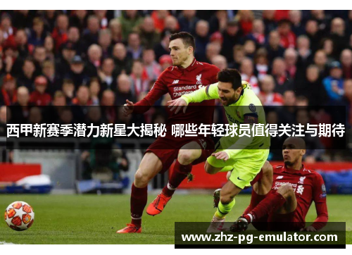 西甲新赛季潜力新星大揭秘 哪些年轻球员值得关注与期待 西甲新赛季潜力新星大揭秘 哪些年轻球员值得关注与期待