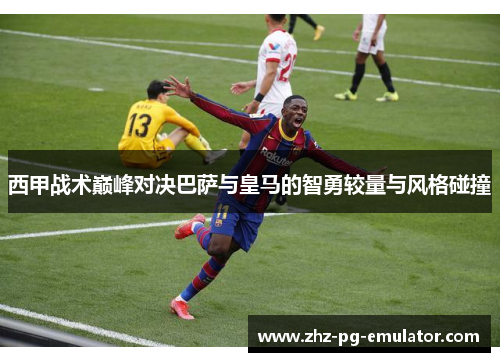 西甲战术巅峰对决巴萨与皇马的智勇较量与风格碰撞 西甲战术巅峰对决巴萨与皇马的智勇较量与风格碰撞