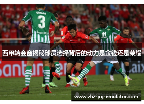 西甲转会窗揭秘球员选择背后的动力是金钱还是荣耀 西甲转会窗揭秘球员选择背后的动力是金钱还是荣耀