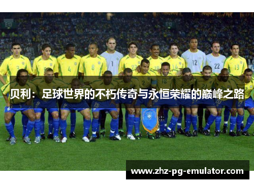 贝利：足球世界的不朽传奇与永恒荣耀的巅峰之路