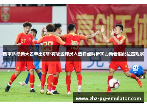 国家队最新大名单出炉都有哪些球员入选看点解析实力新老搭配位置观察