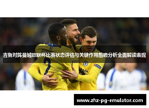 吉鲁对阵曼城欧联杯比赛状态评估与关键作用前瞻分析全面解读表现