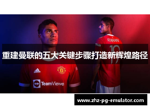 重建曼联的五大关键步骤打造新辉煌路径 重建曼联的五大关键步骤打造新辉煌路径
