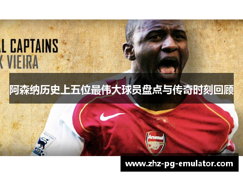 阿森纳历史上五位最伟大球员盘点与传奇时刻回顾