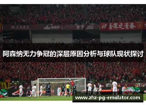 阿森纳无力争冠的深层原因分析与球队现状探讨 阿森纳无力争冠的深层原因分析与球队现状探讨