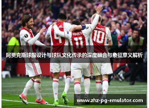 阿贾克斯球服设计与球队文化传承的深度融合与象征意义解析 阿贾克斯球服设计与球队文化传承的深度融合与象征意义解析