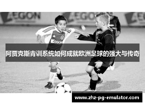 阿贾克斯青训系统如何成就欧洲足球的强大与传奇 阿贾克斯青训系统如何成就欧洲足球的强大与传奇
