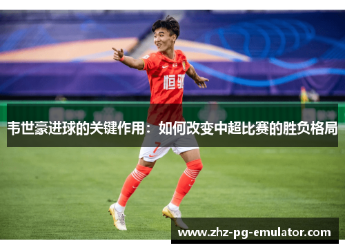 韦世豪进球的关键作用：如何改变中超比赛的胜负格局