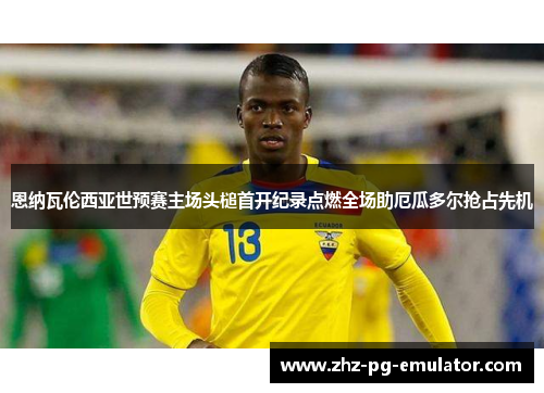 恩纳瓦伦西亚世预赛主场头槌首开纪录点燃全场助厄瓜多尔抢占先机