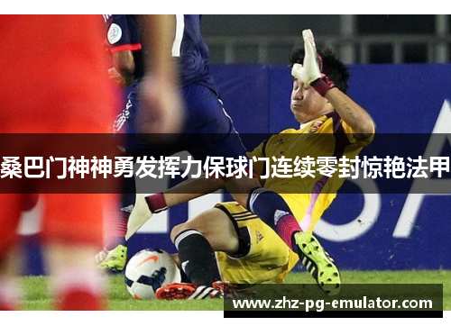 桑巴门神神勇发挥力保球门连续零封惊艳法甲