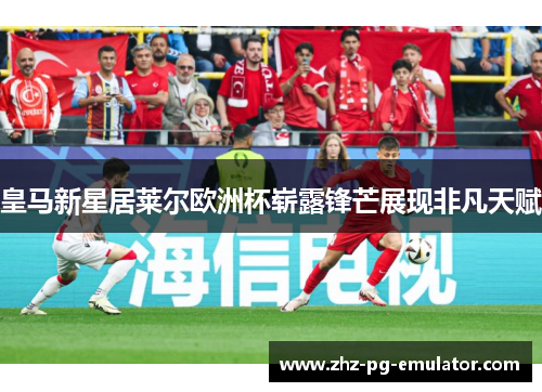 皇马新星居莱尔欧洲杯崭露锋芒展现非凡天赋