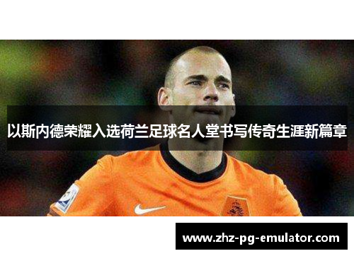 以斯内德荣耀入选荷兰足球名人堂书写传奇生涯新篇章
