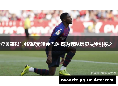 登贝莱以1.4亿欧元转会巴萨 成为球队历史最贵引援之一 登贝莱以1.4亿欧元转会巴萨 成为球队历史最贵引援之一