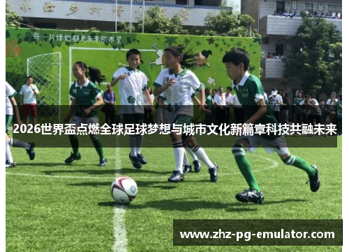 2026世界盃点燃全球足球梦想与城市文化新篇章科技共融未来 2026世界盃点燃全球足球梦想与城市文化新篇章科技共融未来