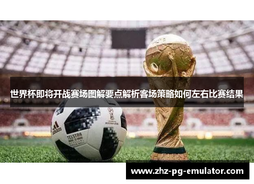 世界杯即将开战赛场图解要点解析客场策略如何左右比赛结果