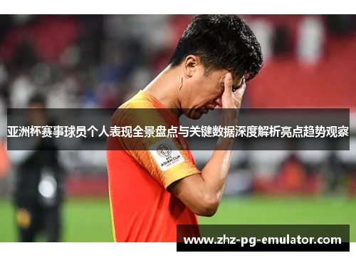 亚洲杯赛事球员个人表现全景盘点与关键数据深度解析亮点趋势观察