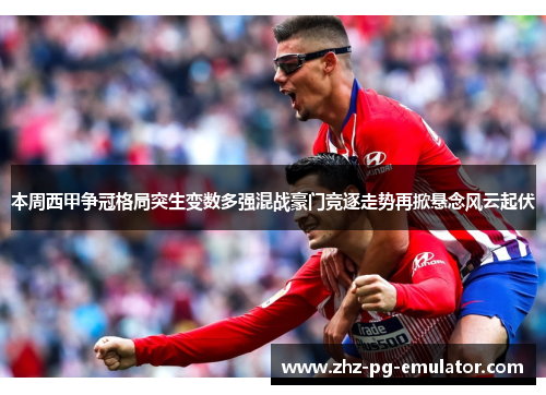 本周西甲争冠格局突生变数多强混战豪门竞逐走势再掀悬念风云起伏 本周西甲争冠格局突生变数多强混战豪门竞逐走势再掀悬念风云起伏