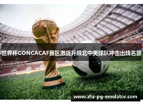 世界杯CONCACAF赛区激战升级北中美球队冲击出线名额 世界杯CONCACAF赛区激战升级北中美球队冲击出线名额