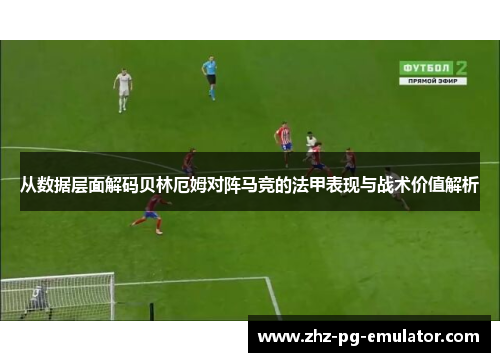 从数据层面解码贝林厄姆对阵马竞的法甲表现与战术价值解析 从数据层面解码贝林厄姆对阵马竞的法甲表现与战术价值解析