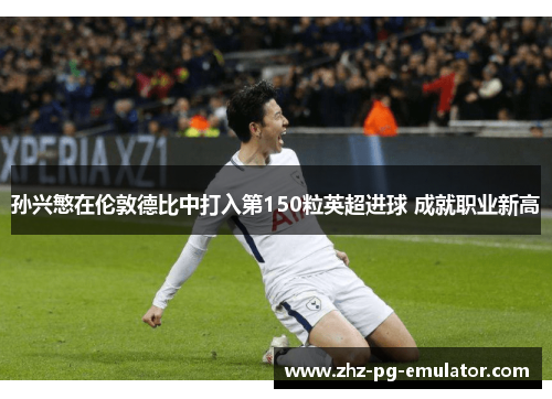 孙兴慜在伦敦德比中打入第150粒英超进球 成就职业新高 孙兴慜在伦敦德比中打入第150粒英超进球 成就职业新高