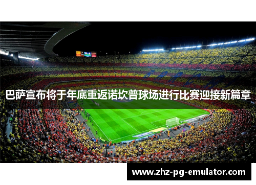 巴萨宣布将于年底重返诺坎普球场进行比赛迎接新篇章 巴萨宣布将于年底重返诺坎普球场进行比赛迎接新篇章