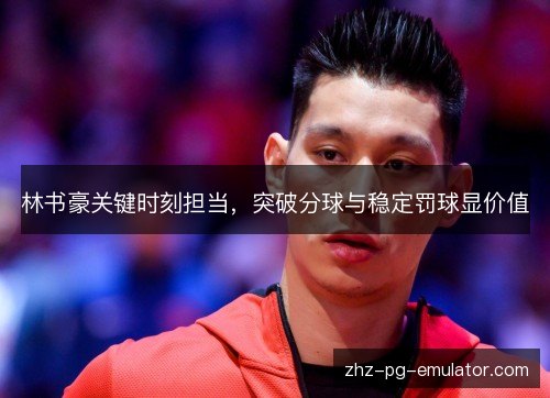 林书豪关键时刻担当，突破分球与稳定罚球显价值