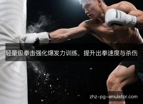 轻量级拳击强化爆发力训练，提升出拳速度与杀伤